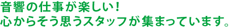 音響の仕事が楽しい！心からそう思うスタッフが集まっています。