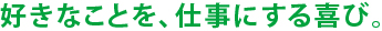 好きなことを、仕事にする喜び。